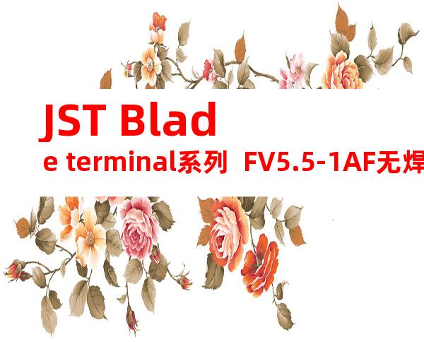 JST Blade terminal系列  FV5.5-1AF无焊端子产品规格书